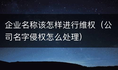 企业名称该怎样进行维权（公司名字侵权怎么处理）