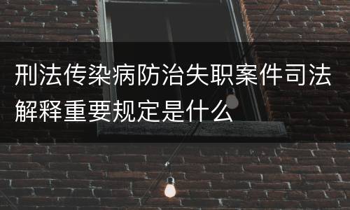 刑法传染病防治失职案件司法解释重要规定是什么