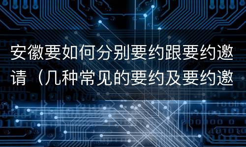 安徽要如何分别要约跟要约邀请（几种常见的要约及要约邀请）