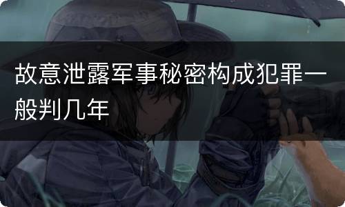 故意泄露军事秘密构成犯罪一般判几年