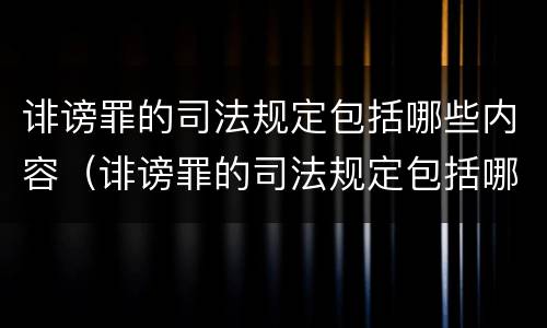 诽谤罪的司法规定包括哪些内容（诽谤罪的司法规定包括哪些内容和形式）