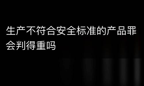 生产不符合安全标准的产品罪会判得重吗