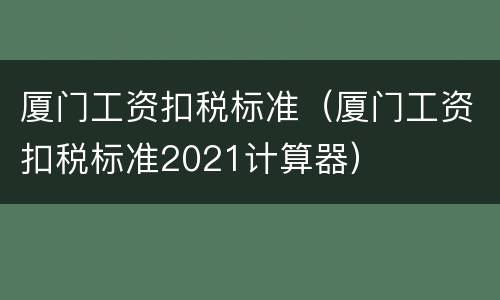 厦门工资扣税标准（厦门工资扣税标准2021计算器）