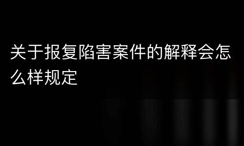 关于报复陷害案件的解释会怎么样规定