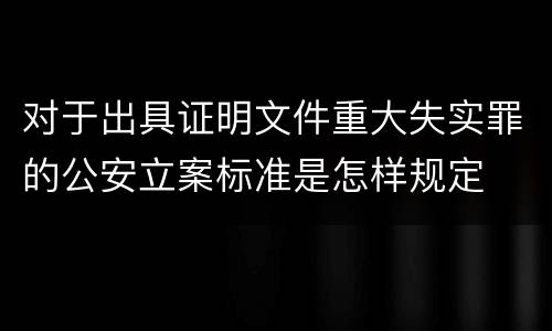 对于出具证明文件重大失实罪的公安立案标准是怎样规定