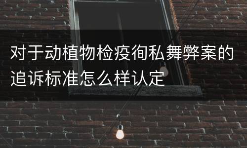 对于动植物检疫徇私舞弊案的追诉标准怎么样认定