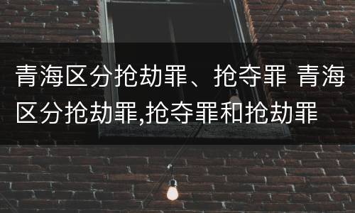 青海区分抢劫罪、抢夺罪 青海区分抢劫罪,抢夺罪和抢劫罪