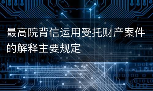 最高院背信运用受托财产案件的解释主要规定