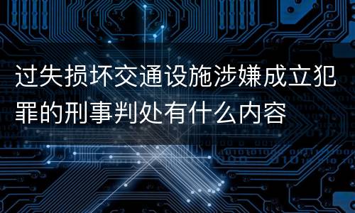 过失损坏交通设施涉嫌成立犯罪的刑事判处有什么内容