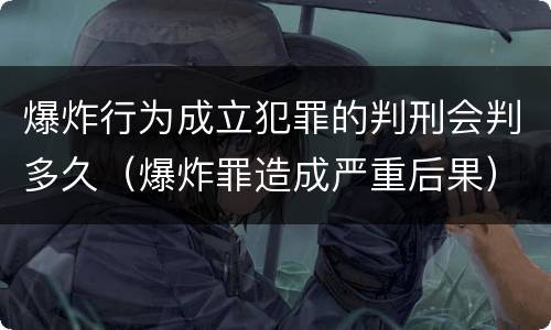 爆炸行为成立犯罪的判刑会判多久（爆炸罪造成严重后果）