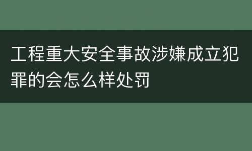 工程重大安全事故涉嫌成立犯罪的会怎么样处罚