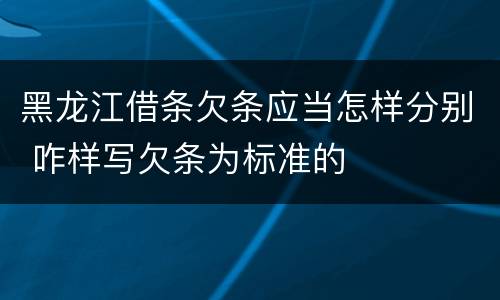 黑龙江借条欠条应当怎样分别 咋样写欠条为标准的