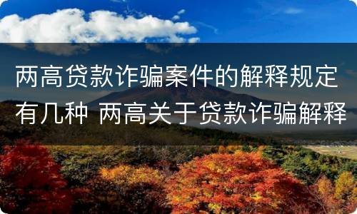 两高贷款诈骗案件的解释规定有几种 两高关于贷款诈骗解释