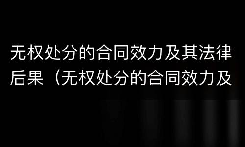 无权处分的合同效力及其法律后果（无权处分的合同效力及其法律后果）