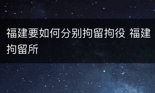 福建要如何分别拘留拘役 福建拘留所