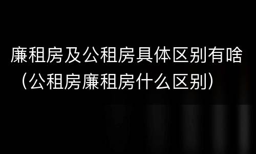 廉租房及公租房具体区别有啥（公租房廉租房什么区别）