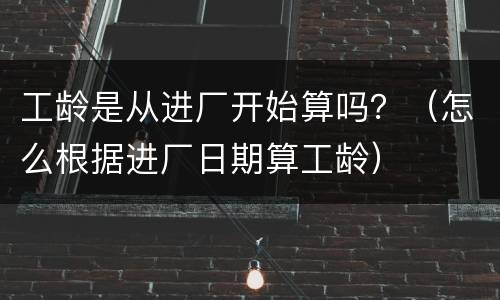 工龄是从进厂开始算吗？（怎么根据进厂日期算工龄）