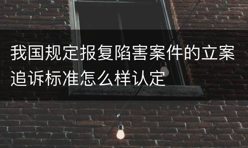 我国规定报复陷害案件的立案追诉标准怎么样认定