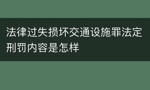法律过失损坏交通设施罪法定刑罚内容是怎样