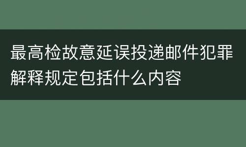 最高检故意延误投递邮件犯罪解释规定包括什么内容