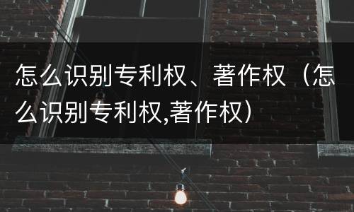怎么识别专利权、著作权（怎么识别专利权,著作权）