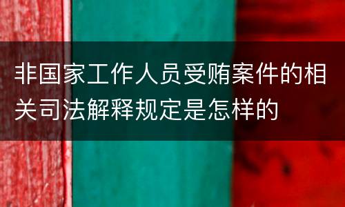 非国家工作人员受贿案件的相关司法解释规定是怎样的