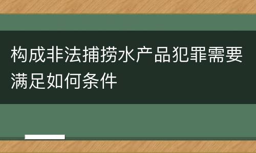 构成非法捕捞水产品犯罪需要满足如何条件