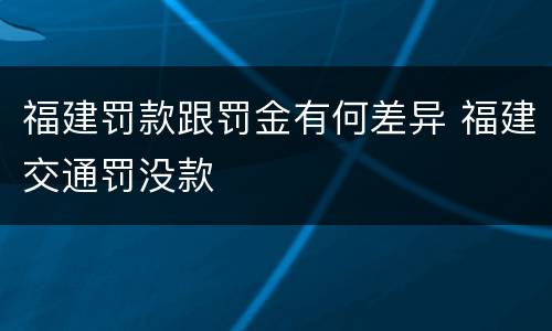 福建罚款跟罚金有何差异 福建交通罚没款