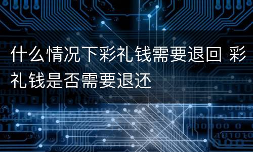 什么情况下彩礼钱需要退回 彩礼钱是否需要退还
