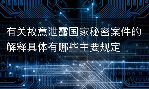 有关故意泄露国家秘密案件的解释具体有哪些主要规定