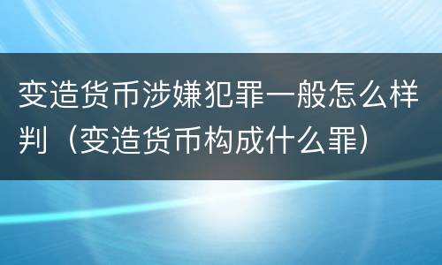 变造货币涉嫌犯罪一般怎么样判（变造货币构成什么罪）