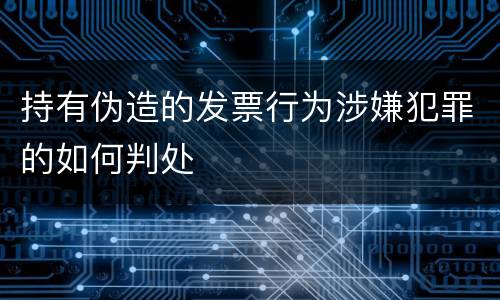 持有伪造的发票行为涉嫌犯罪的如何判处