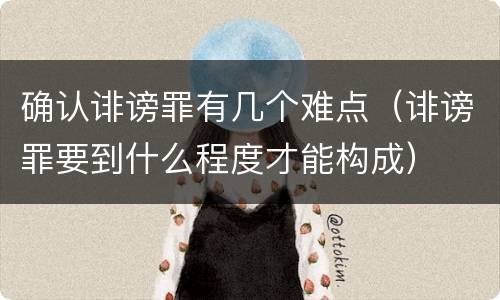 确认诽谤罪有几个难点（诽谤罪要到什么程度才能构成）
