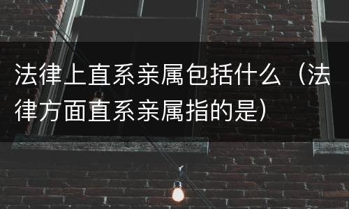法律上直系亲属包括什么（法律方面直系亲属指的是）