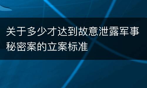 关于多少才达到故意泄露军事秘密案的立案标准