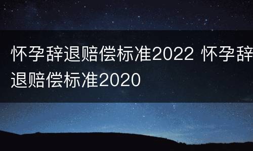 怀孕辞退赔偿标准2022 怀孕辞退赔偿标准2020