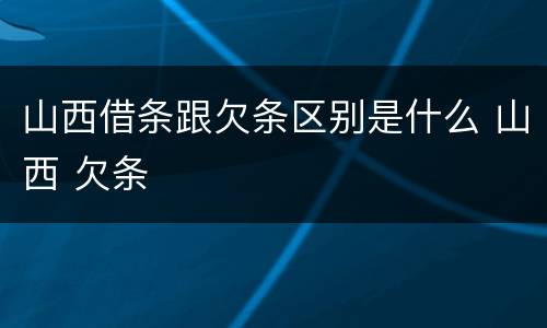 山西借条跟欠条区别是什么 山西 欠条
