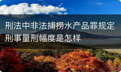 刑法中非法捕捞水产品罪规定刑事量刑幅度是怎样