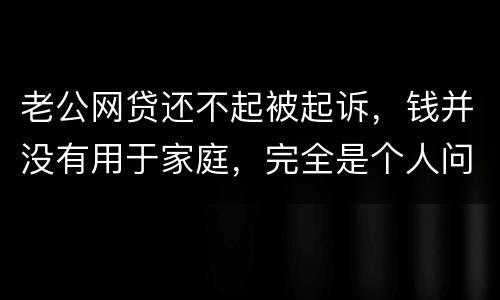 老公网贷还不起被起诉，钱并没有用于家庭，完全是个人问题，老公坐牢后网贷要老婆还吗