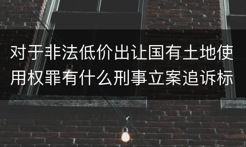 对于非法低价出让国有土地使用权罪有什么刑事立案追诉标准