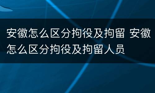 安徽怎么区分拘役及拘留 安徽怎么区分拘役及拘留人员
