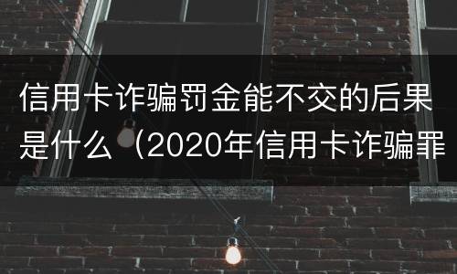 信用卡诈骗罚金能不交的后果是什么（2020年信用卡诈骗罪构成要件）