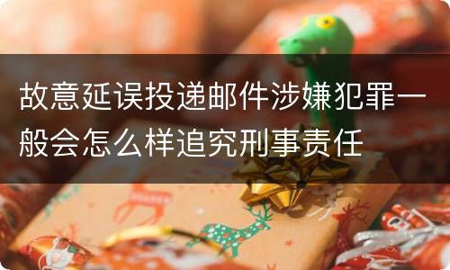 故意延误投递邮件涉嫌犯罪一般会怎么样追究刑事责任