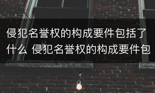 侵犯名誉权的构成要件包括了什么 侵犯名誉权的构成要件包括了什么和什么