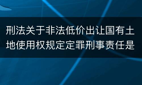 刑法关于非法低价出让国有土地使用权规定定罪刑事责任是怎样