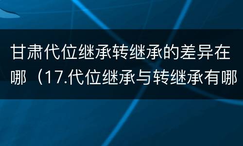 甘肃代位继承转继承的差异在哪（17.代位继承与转继承有哪些区别?）