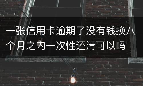 一张信用卡逾期了没有钱换八个月之内一次性还清可以吗