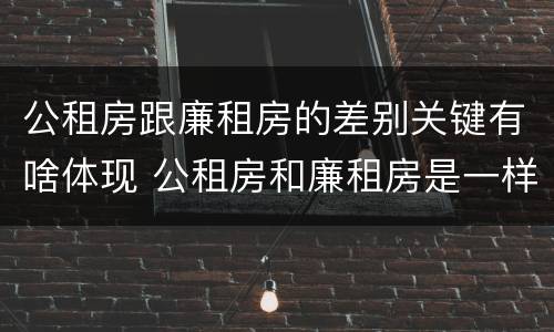 公租房跟廉租房的差别关键有啥体现 公租房和廉租房是一样吗