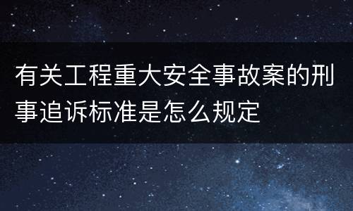 有关工程重大安全事故案的刑事追诉标准是怎么规定