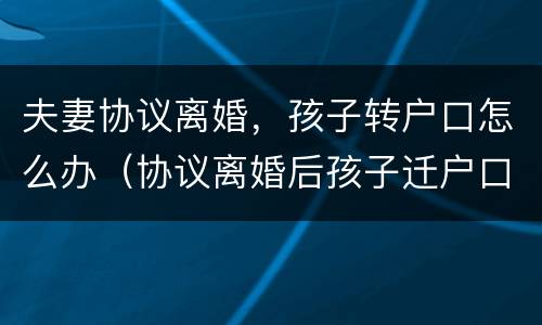 夫妻协议离婚，孩子转户口怎么办（协议离婚后孩子迁户口需要什么手续）